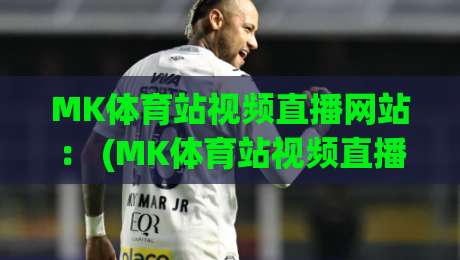 MK体育站视频直播网站: (MK体育站视频直播网站) 2026年看球新选择? MK体育站视频直播网站: (MK体育站视频直播网站) 2026年看球新选择?