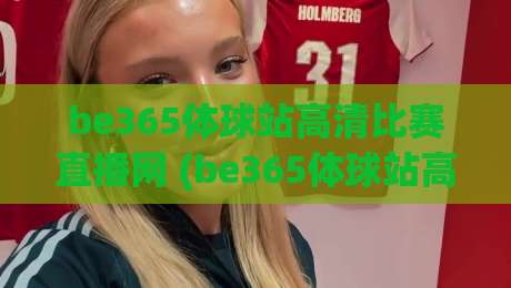 be365体球站高清比赛直播网 (be365体球站高清比赛直播网) ：2026年体育迷必看的观赛新体验