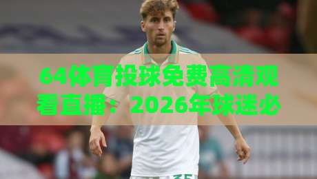 64体育投球免费高清观看直播:2026年球迷必知的三个真相与实操攻略 64体育投球免费高清观看直播:2026年球迷必知的三个真相与实操攻略