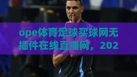 ope体育足球买球网无插件在线直播网,2026年观赛新体验:流畅与安全的双重保障 ope体育足球买球网无插件在线直播网,2026年观赛新体验:流畅与安全的双重保障