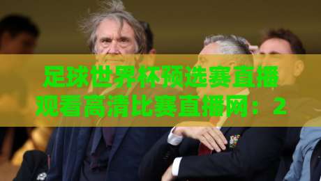 足球世界杯预选赛直播观看高清比赛直播网:2026年最全观赛指南!