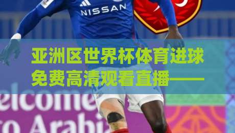 亚洲区世界杯体育进球免费高清观看直播——(亚洲区世界杯)2026年终极观赛攻略