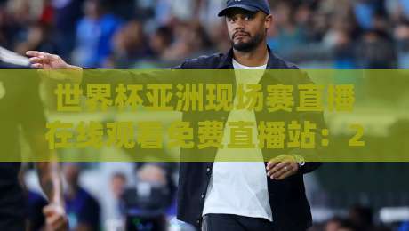 世界杯亚洲现场赛直播在线观看免费直播站:2026世预赛观赛全指南