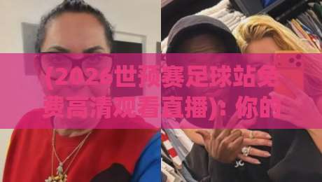 (2026世预赛足球站免费高清观看直播): 你的观赛指南来了!