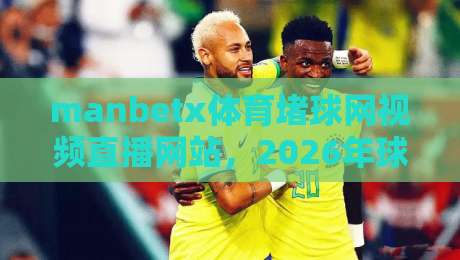 manbetx体育堵球网视频直播网站,2026年球迷必看的高清观赛指南