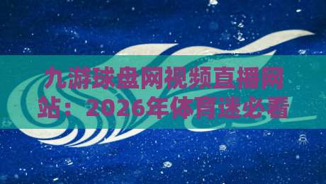 九游球盘网视频直播网站：2026年体育迷必看的直播新选择【九游球盘网视频直播网站】深度评测