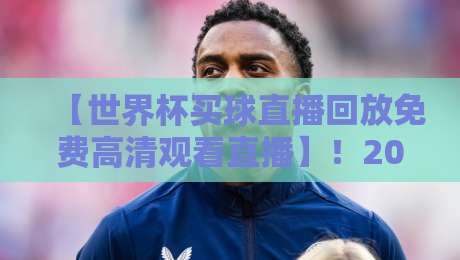 【世界杯买球直播回放免费高清观看直播】!2026年观赛避坑指南与独家渠道分享 【世界杯买球直播回放免费高清观看直播】!2026年观赛避坑指南与独家渠道分享