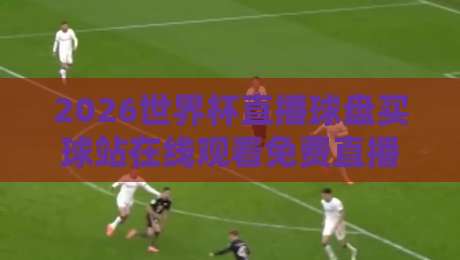 2026世界杯直播球盘买球站在线观看免费直播站：球迷必藏的四个观赛渠道