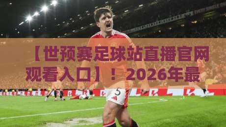 【世预赛足球站直播官网观看入口】！2026年最新观赛指南与实用技巧