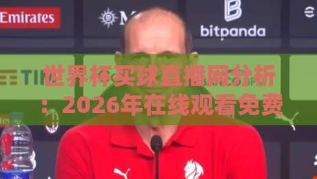 世界杯买球直播网分析：2026年在线观看免费直播站，这些细节你该知道！
