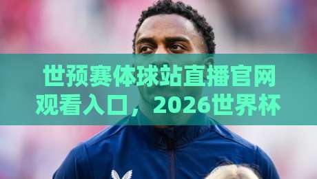世预赛体球站直播官网观看入口，2026世界杯预选赛最全观赛指南