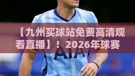 【九州买球站免费高清观看直播】！2026年球赛直播新体验，球迷必看指南