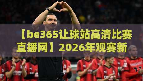 【be365让球站高清比赛直播网】2026年观赛新选择，高清流畅与让球玩法双升级