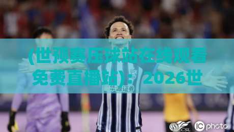 (世预赛压球站在线观看免费直播站)：2026世预赛压球站，这些免费直播平台你真的会挑吗？