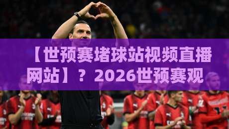 【世预赛堵球站视频直播网站】？2026世预赛观赛指南与避坑技巧！