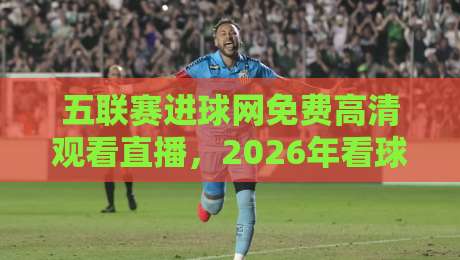 五联赛进球网免费高清观看直播，2026年看球新姿势，这些隐藏技巧你知道吗？