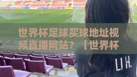世界杯足球买球地址视频直播网站？【世界杯足球买球地址视频直播网站】2026观赛避坑指南