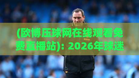 (欧博压球网在线观看免费直播站): 2026年球迷必知的高清流媒体指南 (欧博压球网在线观看免费直播站): 2026年球迷必知的高清流媒体指南