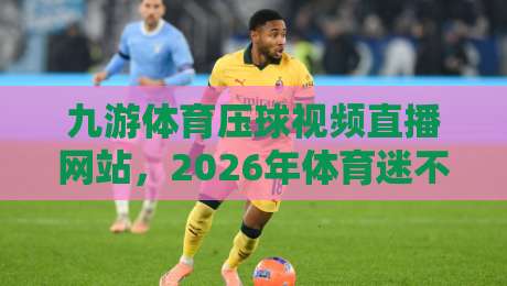 九游体育压球视频直播网站,2026年体育迷不可错过的观赛新选择 九游体育压球视频直播网站,2026年体育迷不可错过的观赛新选择