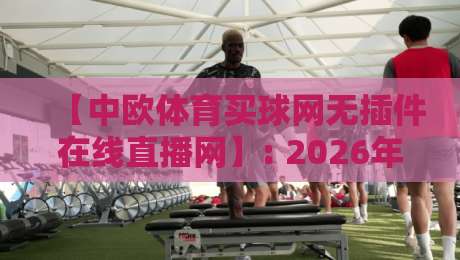【中欧体育买球网无插件在线直播网】: 2026年球迷必备的高清免费看球神器 【中欧体育买球网无插件在线直播网】: 2026年球迷必备的高清免费看球神器