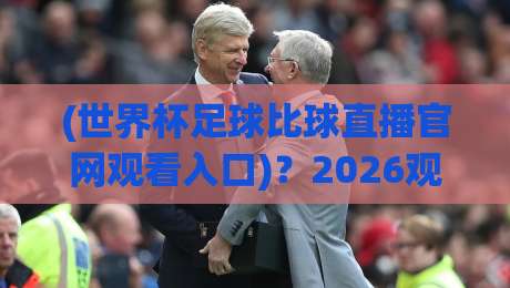 (世界杯足球比球直播官网观看入口)?2026观赛全攻略,老球迷都收藏了! (世界杯足球比球直播官网观看入口)?2026观赛全攻略,老球迷都收藏了!