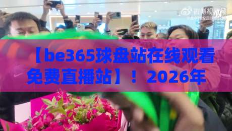 【be365球盘站在线观看免费直播站】!2026年体育迷必备的观赛新姿势 【be365球盘站在线观看免费直播站】!2026年体育迷必备的观赛新姿势