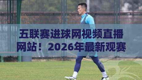 五联赛进球网视频直播网站!2026年最新观赛指南(五联赛进球网视频直播网站)实测推荐 五联赛进球网视频直播网站!2026年最新观赛指南(五联赛进球网视频直播网站)实测推荐