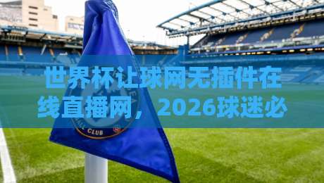 世界杯让球网无插件在线直播网,2026球迷必看的三大理由! 世界杯让球网无插件在线直播网,2026球迷必看的三大理由!