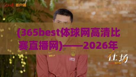(365best体球网高清比赛直播网)——2026年球迷实测:它凭什么成了我的首选平台? (365best体球网高清比赛直播网)——2026年球迷实测:它凭什么成了我的首选平台?