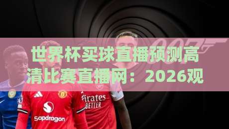 世界杯买球直播预测高清比赛直播网:2026观赛新姿势(世界杯买球直播预测高清比赛直播网)全解析 世界杯买球直播预测高清比赛直播网:2026观赛新姿势(世界杯买球直播预测高清比赛直播网)全解析