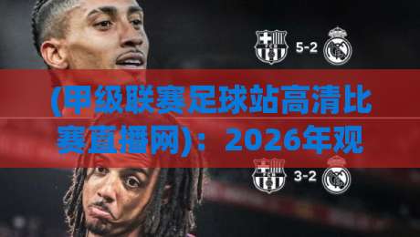 (甲级联赛足球站高清比赛直播网):2026年观赛新姿势,告别卡顿与广告轰炸 (甲级联赛足球站高清比赛直播网):2026年观赛新姿势,告别卡顿与广告轰炸