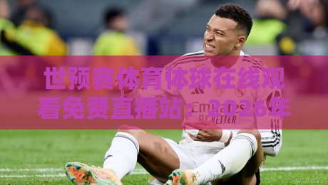 世预赛体育体球在线观看免费直播站：2026年球迷必藏的4大观赛神器