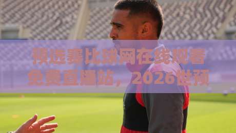 预选赛比球网在线观看免费直播站，2026世预赛观赛攻略来了！