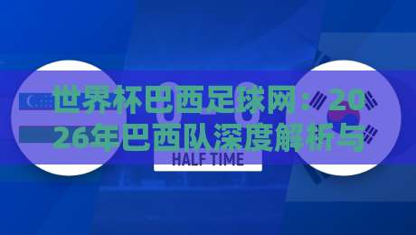 世界杯巴西足球网：2026年巴西队深度解析与球迷实用宝典