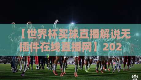 【世界杯买球直播解说无插件在线直播网】2026年,你真的会选直播平台吗?
