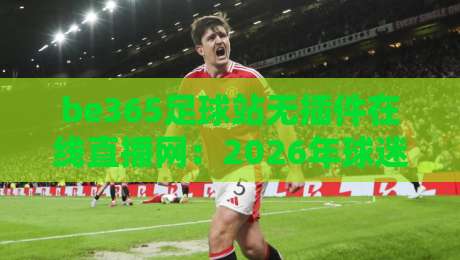be365足球站无插件在线直播网:2026年球迷必备的观赛神器