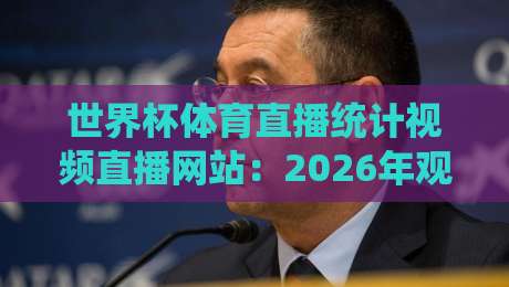世界杯体育直播统计视频直播网站:2026年观赛数据与平台选择指南