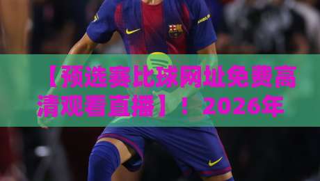【预选赛比球网址免费高清观看直播】!2026年球迷必知的5个隐秘入口