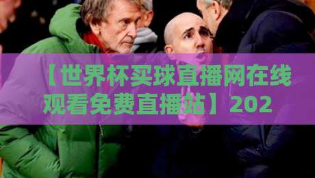 【世界杯买球直播网在线观看免费直播站】2026年观赛新姿势,资深球迷都在用的宝藏平台