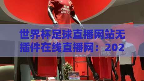 世界杯足球直播网站无插件在线直播网:2026年观赛新选择,告别卡顿烦恼 世界杯足球直播网站无插件在线直播网:2026年观赛新选择,告别卡顿烦恼