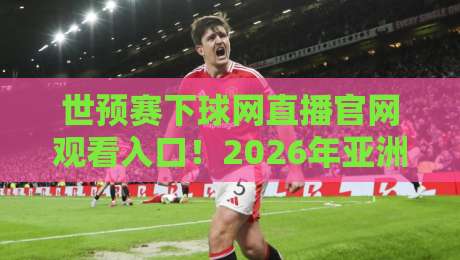 世预赛下球网直播官网观看入口！2026年亚洲区预选赛高清直播攻略（世预赛）球迷必看
