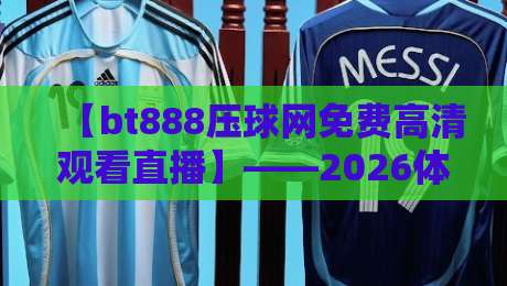 【bt888压球网免费高清观看直播】——2026体育迷必看的观赛新选择 【bt888压球网免费高清观看直播】——2026体育迷必看的观赛新选择