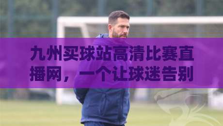 九州买球站高清比赛直播网,一个让球迷告别卡顿的神器 九州买球站高清比赛直播网,一个让球迷告别卡顿的神器