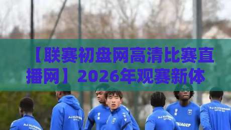 【联赛初盘网高清比赛直播网】2026年观赛新体验:老球迷都在悄悄用! 【联赛初盘网高清比赛直播网】2026年观赛新体验:老球迷都在悄悄用!