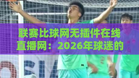 联赛比球网无插件在线直播网：2026年球迷的终极选择？坦白说体验拉满