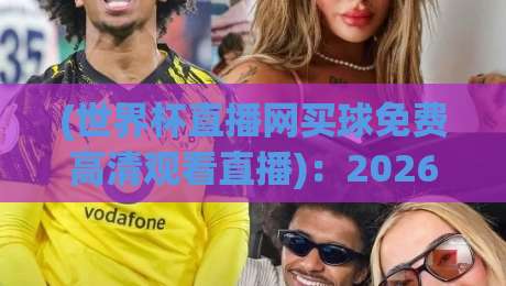 (世界杯直播网买球免费高清观看直播)：2026年观赛新姿势，这些平台真香！