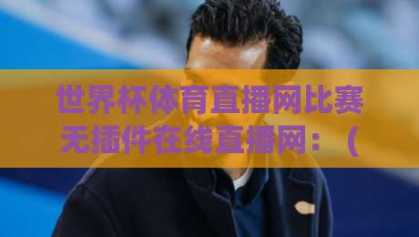 世界杯体育直播网比赛无插件在线直播网: (世界杯体育直播网) 2026全新观赛体验,告别卡顿与插件 世界杯体育直播网比赛无插件在线直播网: (世界杯体育直播网) 2026全新观赛体验,告别卡顿与插件