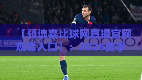 【预选赛比球网直播官网观看入口】：2026赛季最全观赛指南