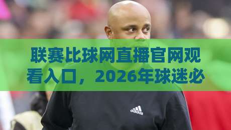 联赛比球网直播官网观看入口,2026年球迷必备的观赛神器 联赛比球网直播官网观看入口,2026年球迷必备的观赛神器