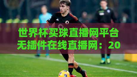 世界杯买球直播网平台无插件在线直播网:2026年观赛首选攻略与避坑指南 世界杯买球直播网平台无插件在线直播网:2026年观赛首选攻略与避坑指南